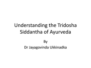 Understanding the Tridosha
Siddantha of Ayurveda
By
Dr Jayagovinda Ukkinadka
 