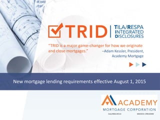 i
New mortgage lending requirements effective August 1, 2015
“TRID is a major game-changer for how we originate
and close mortgages.” –Adam Kessler, President,
Academy Mortgage
Corp NMLS #3113 MAC0315-1785103440
 