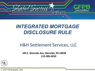 INTEGRATED MORTGAGE
DISCLOSURE RULE
H&H Settlement Services, LLC
105 E. Glenside Ave, Glenside, PA 19038
215-989-4959
 