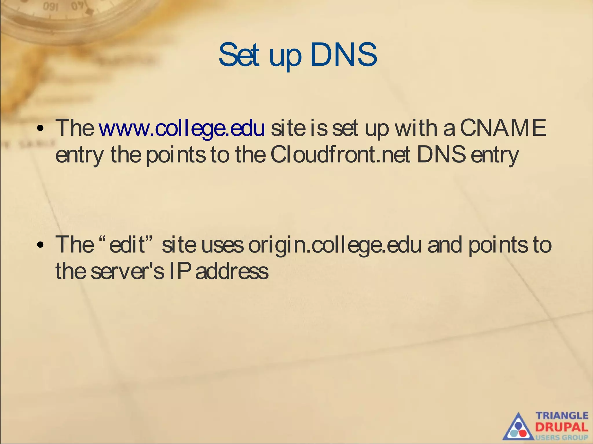 Set up DNS
● Thewww.college.edu siteisset up with aCNAME
entry thepointsto theCloudfront.net DNSentry
● The“edit” siteusesorigin.college.edu and pointsto
theserver'sIPaddress
 