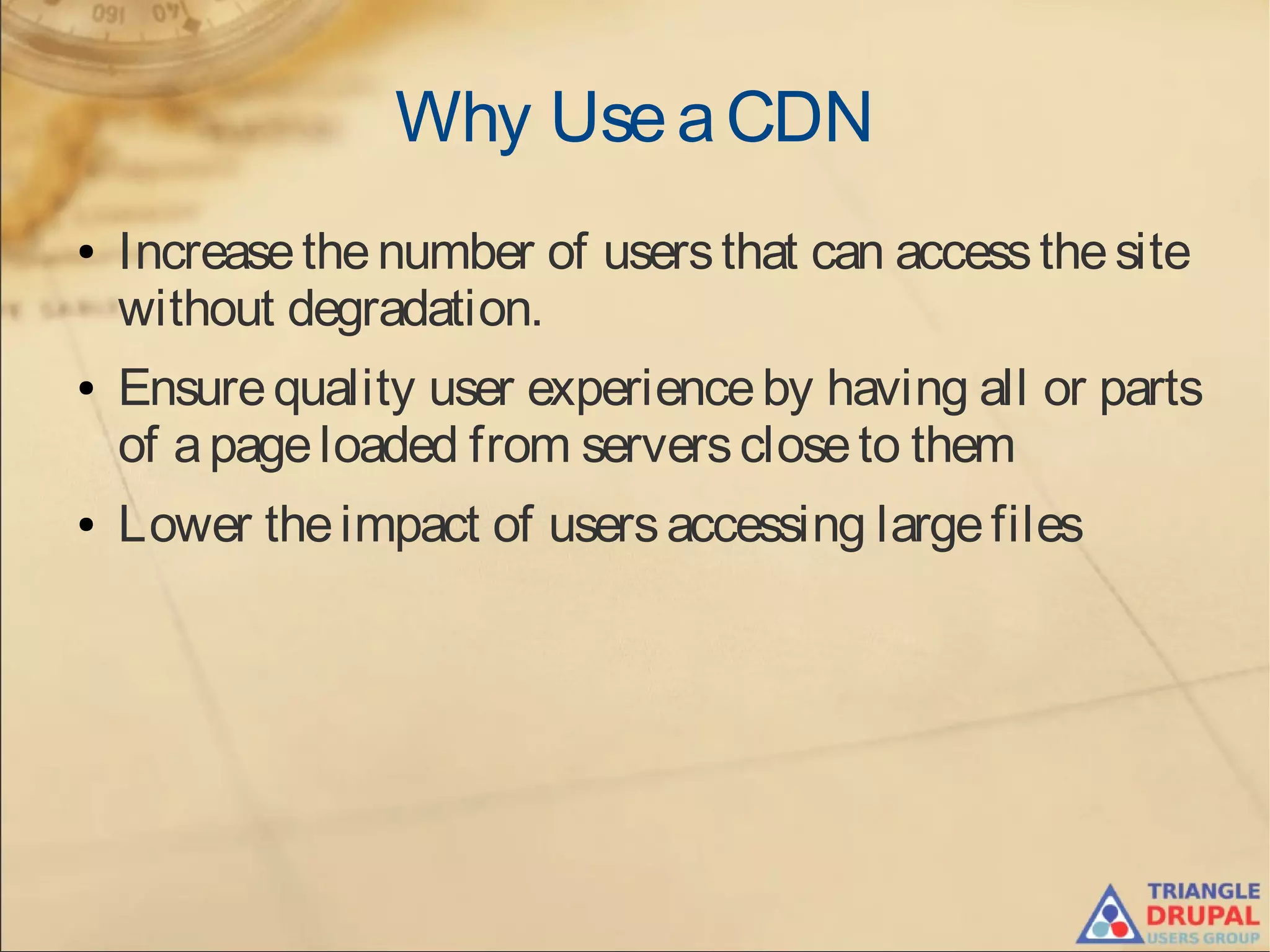 Why UseaCDN
● Increasethenumber of usersthat can accessthesite
without degradation.
● Ensurequality user experienceby having all or parts
of apageloaded from serverscloseto them
● Lower theimpact of usersaccessing largefiles
 