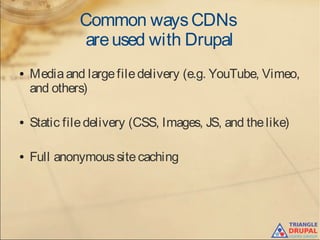 Common waysCDNs
areused with Drupal
● Mediaand largefiledelivery (e.g. YouTube, Vimeo,
and others)
● Static filedelivery (CSS, Images, JS, and thelike)
● Full anonymoussitecaching
 