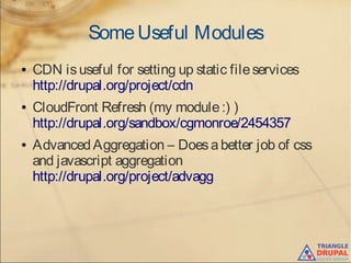 SomeUseful Modules
● CDN isuseful for setting up static fileservices
http://drupal.org/project/cdn
● CloudFront Refresh (my module:) )
http://drupal.org/sandbox/cgmonroe/2454357
● AdvancedAggregation – Doesabetter job of css
and javascript aggregation
http://drupal.org/project/advagg
 