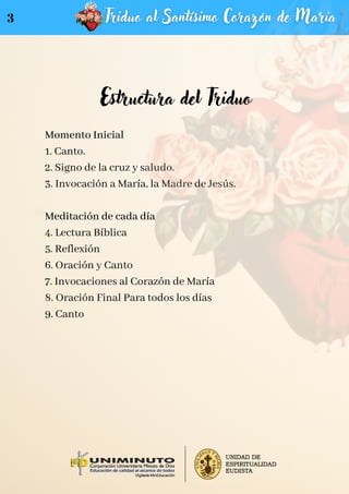Estructura del Triduo
Momento Inicial
1. Canto.
2. Signo de la cruz y saludo.
3. Invocación a María, la Madre de Jesús.
Meditación de cada día
4. Lectura Bíblica
5. Reflexión
6. Oración y Canto
7. Invocaciones al Corazón de María
8. Oración Final Para todos los días
9. Canto
3
 