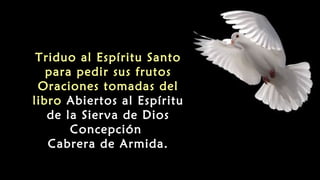 Triduo al Espíritu Santo
para pedir sus frutos
Oraciones tomadas del
libro Abiertos al Espíritu
de la Sierva de Dios
Concepción
Cabrera de Armida.
 