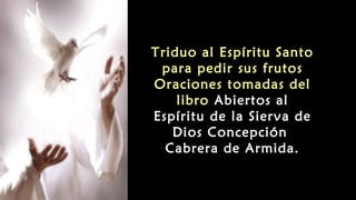 Triduo al Espíritu Santo
para pedir sus frutos
Oraciones tomadas del
libro Abiertos al
Espíritu de la Sierva de
Dios Concepción
Cabrera de Armida.
 