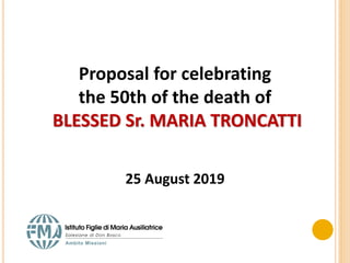 Proposal for celebrating
the 50th of the death of
BLESSED Sr. MARIA TRONCATTI
25 August 2019
 