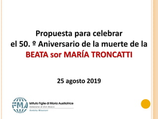 Propuesta para celebrar
el 50. º Aniversario de la muerte de la
BEATA sor MARÍA TRONCATTI
25 agosto 2019
 