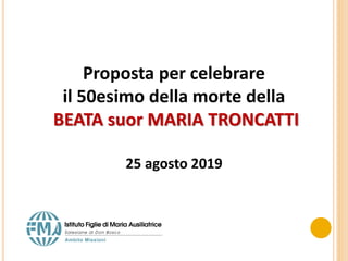 Proposta per celebrare
il 50esimo della morte della
BEATA suor MARIA TRONCATTI
25 agosto 2019
 