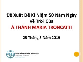 Đề Xuất Để Kỉ Niệm 50 Năm Ngày
Về Trời Của
Á THÁNH MARIA TRONCATTI
25 Tháng 8 Năm 2019
 