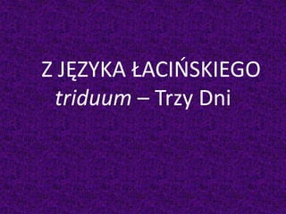 Z JĘZYKA ŁACIŃSKIEGO
triduum – Trzy Dni
 