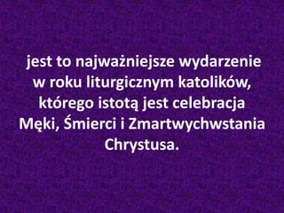 jest to najważniejsze wydarzenie
w roku liturgicznym katolików,
którego istotą jest celebracja
Męki, Śmierci i Zmartwychwstania
Chrystusa.
 