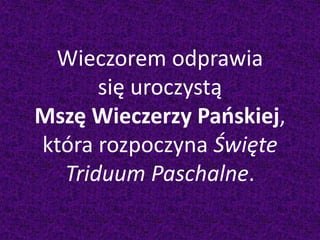 Wieczorem odprawia
się uroczystą
Mszę Wieczerzy Pańskiej,
która rozpoczyna Święte
Triduum Paschalne.
 
