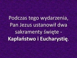 Podczas tego wydarzenia,
Pan Jezus ustanowił dwa
sakramenty święte -
Kapłaństwo i Eucharystię.
 