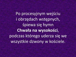 Po procesyjnym wejściu
i obrzędach wstępnych,
śpiewa się hymn
Chwała na wysokości,
podczas którego uderza się we
wszystkie dzwony w kościele.
 