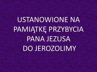 USTANOWIONE NA
PAMIĄTKĘ PRZYBYCIA
PANA JEZUSA
DO JEROZOLIMY
 