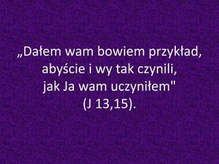 „Dałem wam bowiem przykład,
abyście i wy tak czynili,
jak Ja wam uczyniłem"
(J 13,15).
 