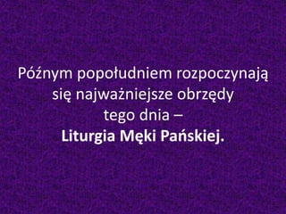Późnym popołudniem rozpoczynają
się najważniejsze obrzędy
tego dnia –
Liturgia Męki Pańskiej.
 