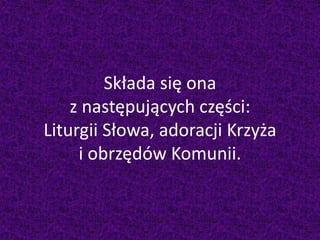 Składa się ona
z następujących części:
Liturgii Słowa, adoracji Krzyża
i obrzędów Komunii.
 