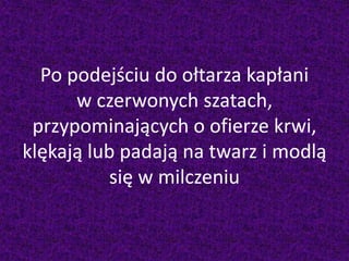 Po podejściu do ołtarza kapłani
w czerwonych szatach,
przypominających o ofierze krwi,
klękają lub padają na twarz i modlą
się w milczeniu
 