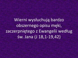 Wierni wysłuchują bardzo
obszernego opisu męki,
zaczerpniętego z Ewangelii według
św. Jana (J 18,1-19,42)
 