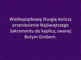 Wielkopiątkową liturgię kończy
przeniesienie Najświętszego
Sakramentu do kaplicy, zwanej
Bożym Grobem.
 