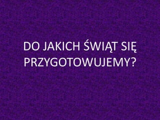 DO JAKICH ŚWIĄT SIĘ
PRZYGOTOWUJEMY?
 