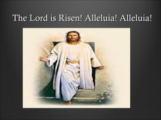 The Lord is Risen! Alleluia! Alleluia!The Lord is Risen! Alleluia! Alleluia!
 