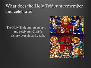What does the Holy Triduum rememberWhat does the Holy Triduum remember
and celebrate?and celebrate?
The Holy Triduum remembersThe Holy Triduum remembers
and celebratesand celebrates ChristChrist’’ss
victory over sin and death.victory over sin and death.
 