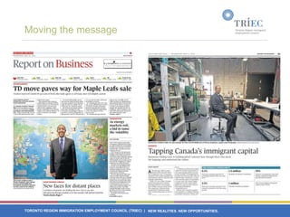 Moving the message




TORONTO REGION IMMIGRATION EMPLOYMENT COUNCIL (TRIEC) | NEW REALITIES. NEW OPPORTUNITIES.
 