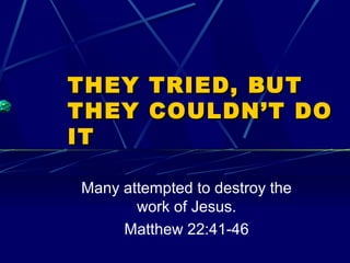 THEY TRIED, BUTTHEY TRIED, BUT
THEY COULDN’T DOTHEY COULDN’T DO
ITIT
Many attempted to destroy the
work of Jesus.
Matthew 22:41-46
 