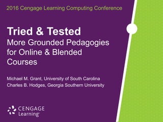 2016 Cengage Learning Computing Conference
Michael M. Grant, University of South Carolina
Charles B. Hodges, Georgia Southern University
Tried & Tested
More Grounded Pedagogies
for Online & Blended
Courses
 