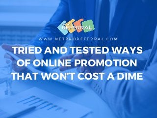 W W W . N E T P R O R E F E R R A L . C O M
TRIED AND TESTED WAYS
OF ONLINE PROMOTION
THAT WON’T COST A DIME
 