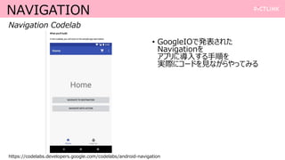 NAVIGATION
https://codelabs.developers.google.com/codelabs/android-navigation
Navigation Codelab
? GoogleIOǰk줿
Navigation
ץˌ뤹혤
gH˥`ɤҊʤäƤߤ
 