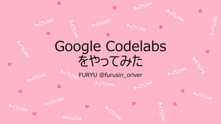 1
Google Codelabs
をやってみた
FURYU @furusin_oriver
 