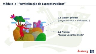 módulo 2 - “Revitalização de Espaços Públicos”
2.1 Espaços públicos
(praças – escolas – bibliotecas...)
2.2 Projeto:
“Parque Linear Rio Verde”
 