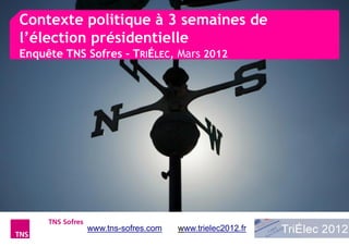 Contexte politique à 3 semaines de
l’élection présidentielle
Enquête TNS Sofres – TRIÉLEC, Mars 2012




            www.tns-sofres.com   www.trielec2012.fr
 