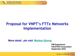 Proposal for VNPT’s FTTx Networks
          Implementation


 More detail , pls visit Modem Quang
                                   PM Department
                                   VOLKTEK Corporation
                                   September 2010
 