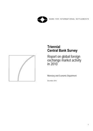 Triennial
Central Bank Survey
Report on global foreign
exchange market activity
in 2010


Monetary and Economic Department

December 2010




                                   1
 