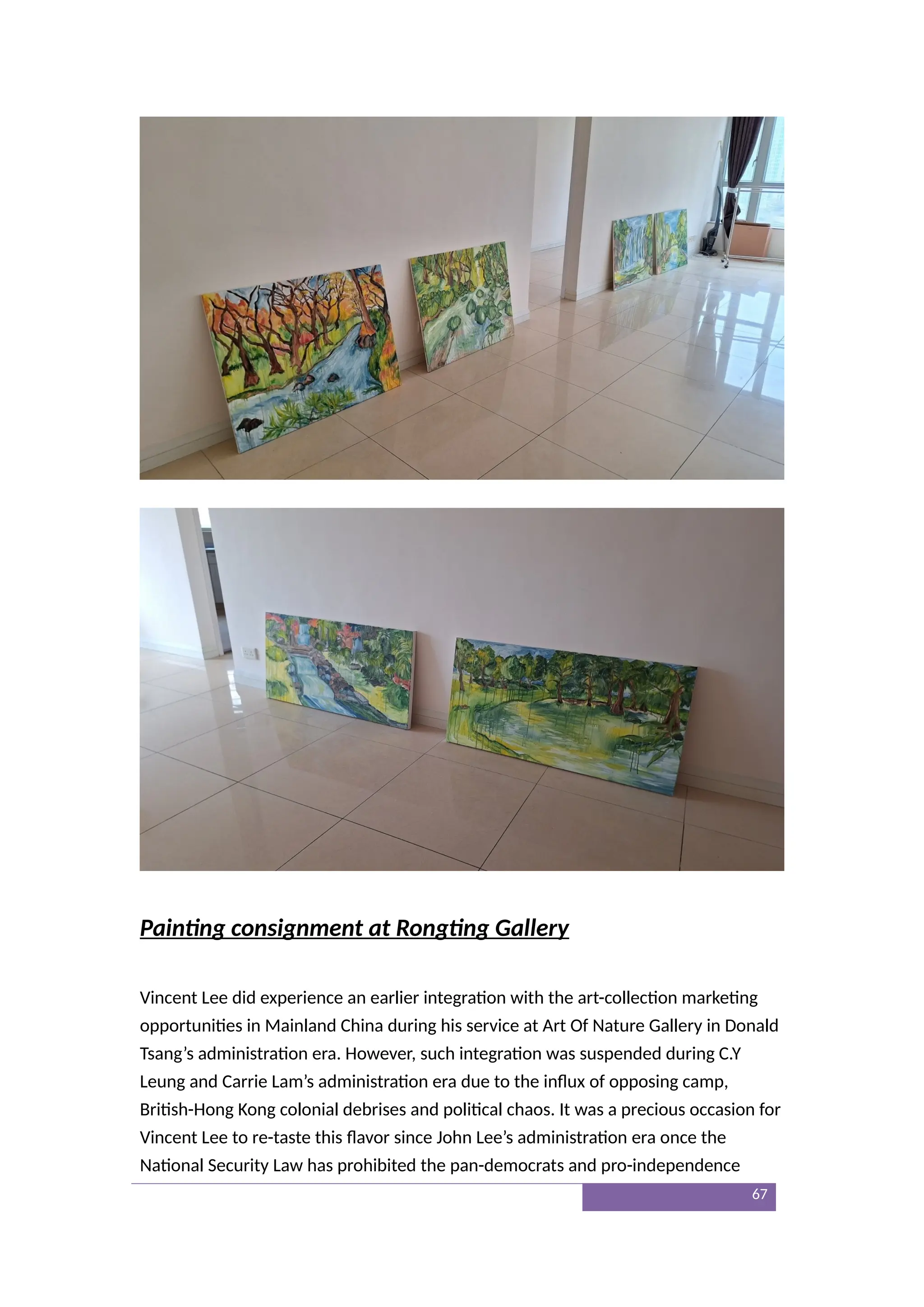 Painting consignment at Rongting Gallery
Vincent Lee did experience an earlier integration with the art-collection marketing
opportunities in Mainland China during his service at Art Of Nature Gallery in Donald
Tsang’s administration era. However, such integration was suspended during C.Y
Leung and Carrie Lam’s administration era due to the influx of opposing camp,
British-Hong Kong colonial debrises and political chaos. It was a precious occasion for
Vincent Lee to re-taste this flavor since John Lee’s administration era once the
National Security Law has prohibited the pan-democrats and pro-independence
67
 