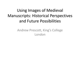 Using Images of Medieval
Manuscripts: Historical Perspectives
and Future Possibilities
Andrew Prescott, King’s College
London

 