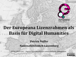 Der Europeana Lizenzrahmen als
  Basis für Digital Humanities
                             Patrick Peiffer
               Nationalbibliothek Luxemburg
   19/01/2013 Trier – Digitale Rekonstruktionen mittelalterlicher Bibliotheken
 