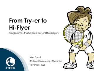 From Try-er to  Hi-Flyer Programmes that create better little players! Mike Barrell ITF Asian Conference , Shenzhen November 2008 