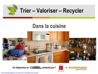 Dans la cuisine Un diaporama en  présenté par l’  ’  et http://lewebpedagogique.com/education-developpement-durable/   Trier – Valoriser – Recycler 