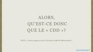 ALORS,
QU’EST-CE DONC
QUE LE « CDD »?
NOTA : Aucun rapport avec le Contrat à Durée Déterminée !
www.improvelse.fr
 