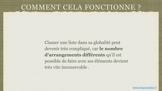 COMMENT CELA FONCTIONNE ?
Classer une liste dans sa globalité peut
devenir très compliqué, car le nombre
d’arrangements différents qu’il est
possible de faire avec ses éléments devient
très vite inconcevable .
www.improvelse.fr
 
