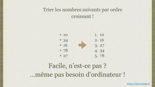 Trier les nombres suivants par ordre
croissant !
10
34
16
78
27
Facile, n’est-ce pas ?
…même pas besoin d’ordinateur !
1. 10
2. 16
3. 27
4. 34
5. 78
www.improvelse.fr
 