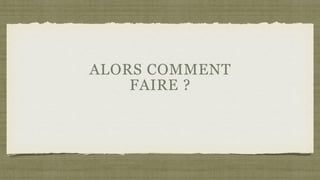 ALORS COMMENT
FAIRE ?
 