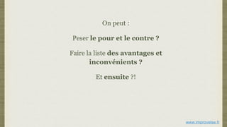 On peut :
Peser le pour et le contre ?
Faire la liste des avantages et
inconvénients ?
Et ensuite ?!
www.improvelse.fr
 