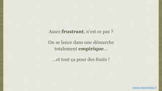 Assez frustrant, n’est ce pas ?
On se lance dans une démarche
totalement empirique…
…et tout ça pour des fruits !
www.improvelse.fr
 